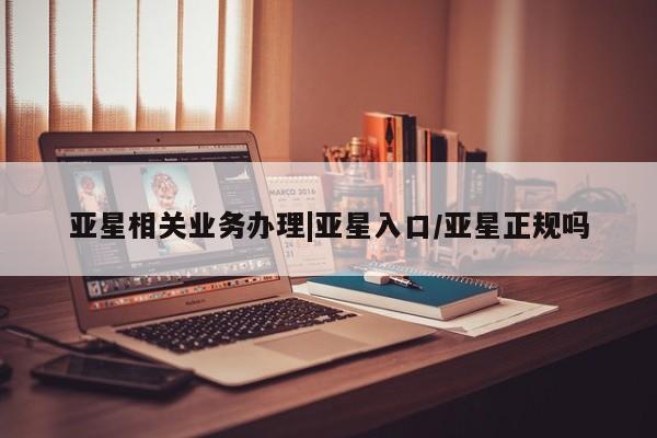 亚星代理开户 亚星网页亚星相关业务办理|亚星入口/亚星正规吗