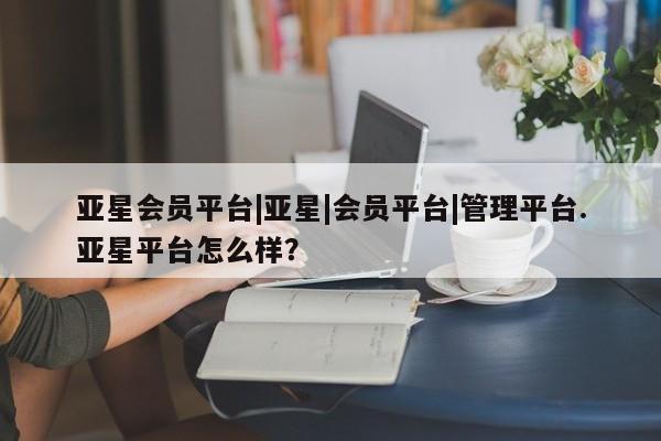亚星代理开户 亚星网页亚星会员平台|亚星|会员平台|管理平台.亚星平台怎么样？