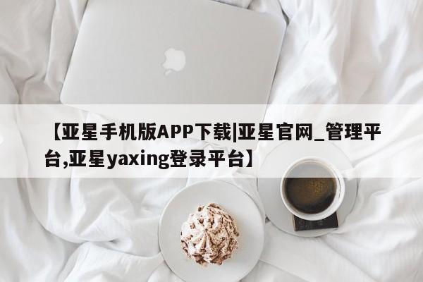 亚星代理开户 亚星网页【亚星手机版APP下载|亚星官网_管理平台,亚星yaxing登录平台】