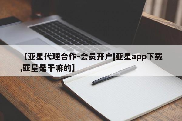 亚星代理开户 亚星网页【亚星代理合作-会员开户|亚星app下载,亚星是干嘛的】
