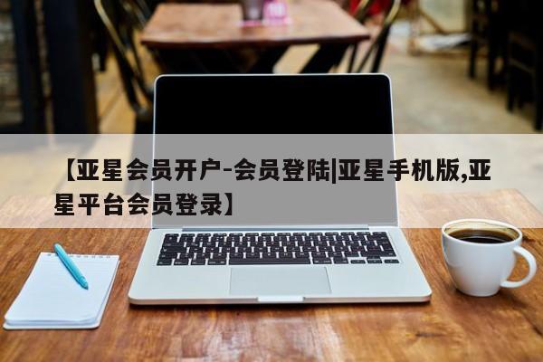 亚星代理开户 亚星网页【亚星会员开户-会员登陆|亚星手机版,亚星平台会员登录】